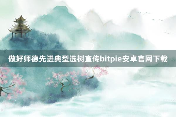 做好师德先进典型选树宣传bitpie安卓官网下载