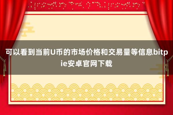 可以看到当前U币的市场价格和交易量等信息bitpie安卓官网下载