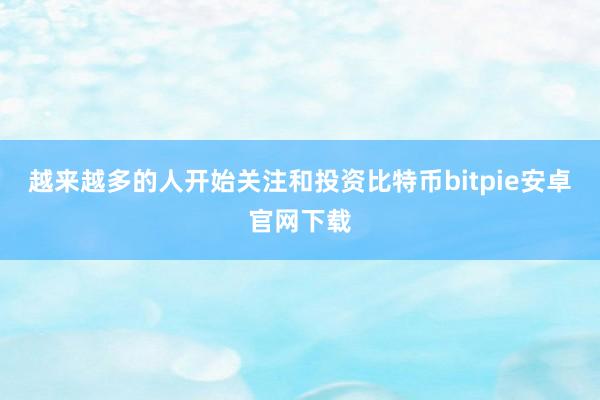 越来越多的人开始关注和投资比特币bitpie安卓官网下载