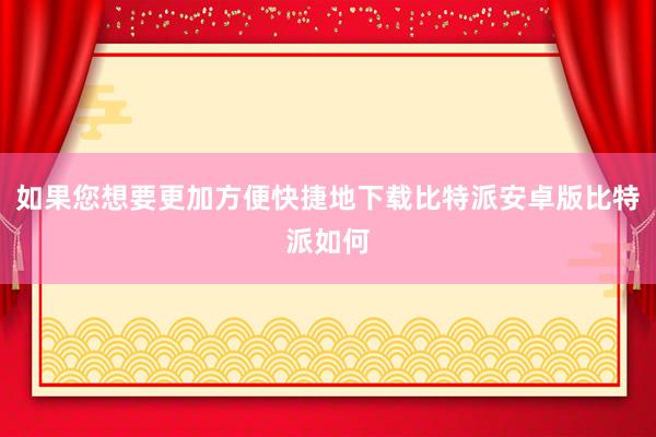 如果您想要更加方便快捷地下载比特派安卓版比特派如何