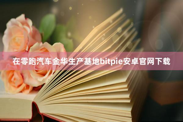 在零跑汽车金华生产基地bitpie安卓官网下载