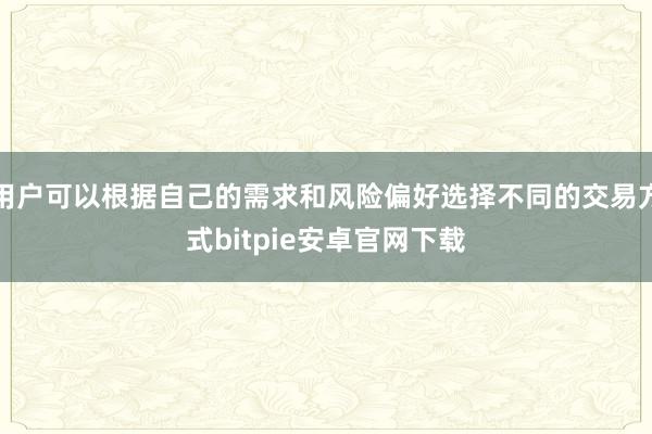 用户可以根据自己的需求和风险偏好选择不同的交易方式bitpie安卓官网下载