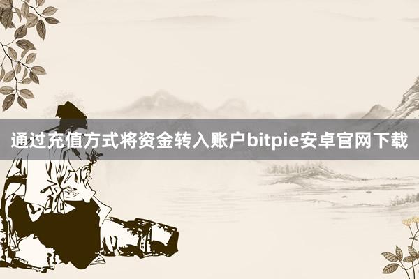 通过充值方式将资金转入账户bitpie安卓官网下载