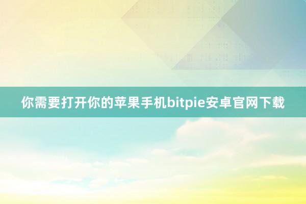 你需要打开你的苹果手机bitpie安卓官网下载