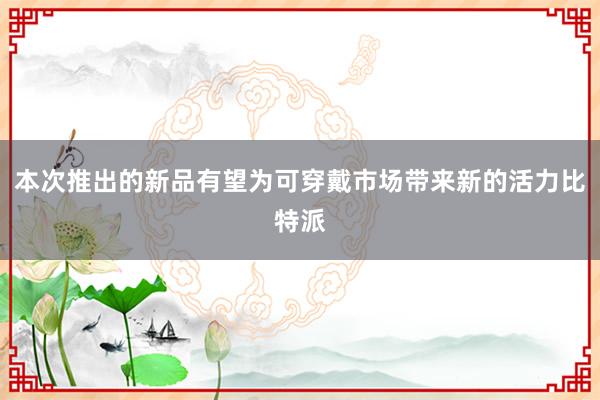 本次推出的新品有望为可穿戴市场带来新的活力比特派