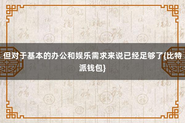 但对于基本的办公和娱乐需求来说已经足够了{比特派钱包}