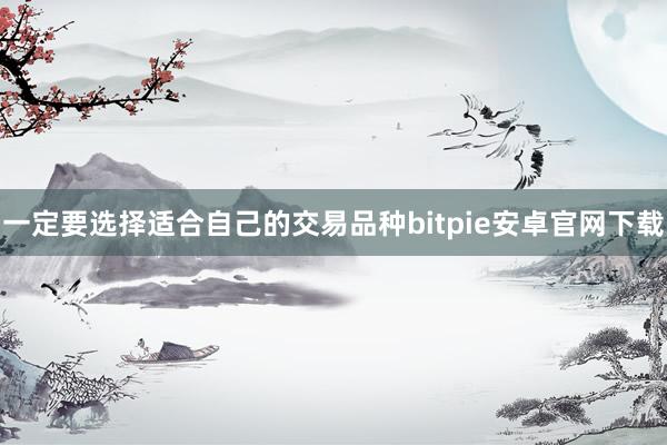 一定要选择适合自己的交易品种bitpie安卓官网下载