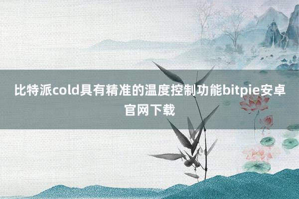 比特派cold具有精准的温度控制功能bitpie安卓官网下载