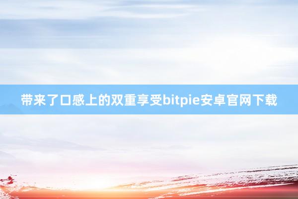 带来了口感上的双重享受bitpie安卓官网下载