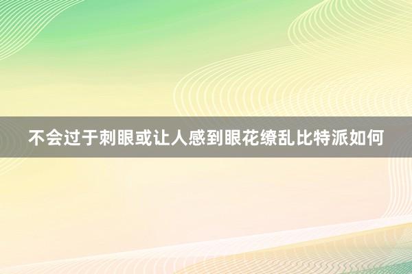 不会过于刺眼或让人感到眼花缭乱比特派如何