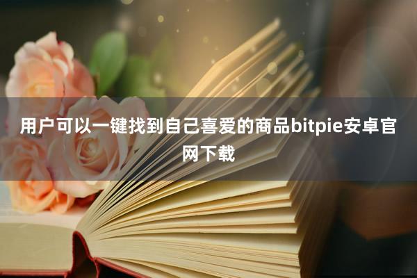 用户可以一键找到自己喜爱的商品bitpie安卓官网下载