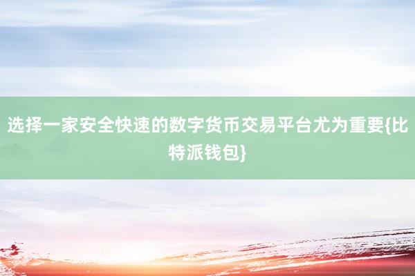 选择一家安全快速的数字货币交易平台尤为重要{比特派钱包}