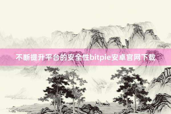 不断提升平台的安全性bitpie安卓官网下载