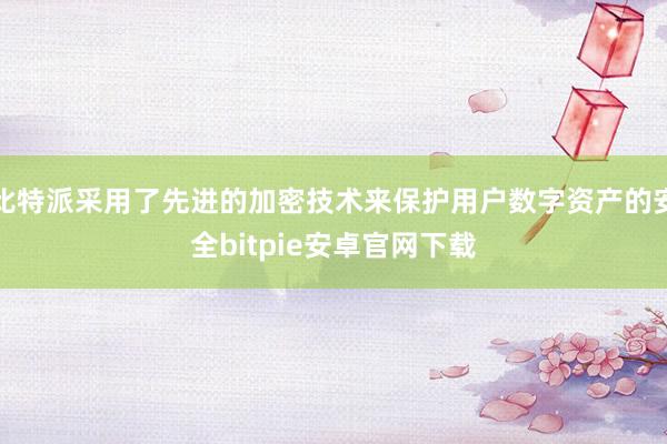 比特派采用了先进的加密技术来保护用户数字资产的安全bitpie安卓官网下载