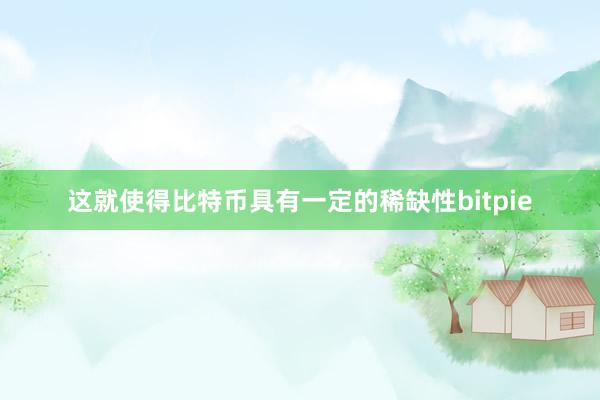 这就使得比特币具有一定的稀缺性bitpie