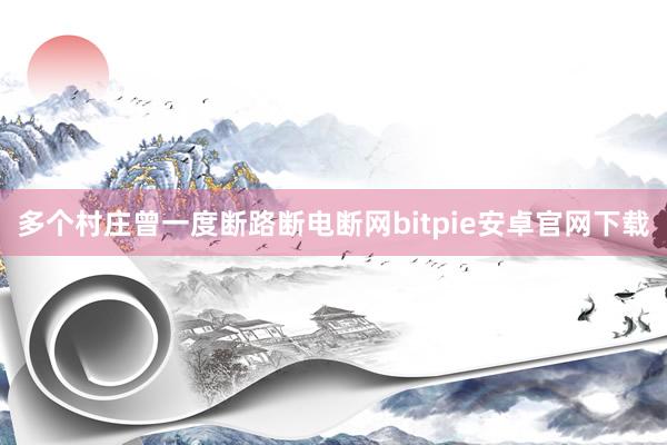 多个村庄曾一度断路断电断网bitpie安卓官网下载