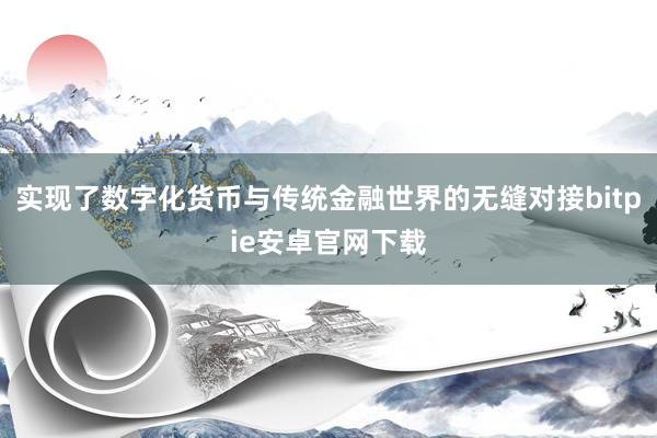 实现了数字化货币与传统金融世界的无缝对接bitpie安卓官网下载