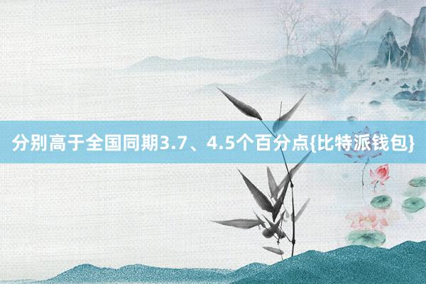 分别高于全国同期3.7、4.5个百分点{比特派钱包}