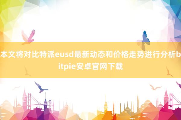 本文将对比特派eusd最新动态和价格走势进行分析bitpie安卓官网下载