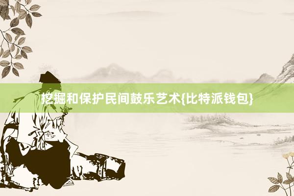 挖掘和保护民间鼓乐艺术{比特派钱包}