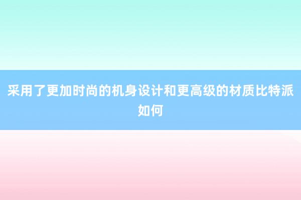 采用了更加时尚的机身设计和更高级的材质比特派如何