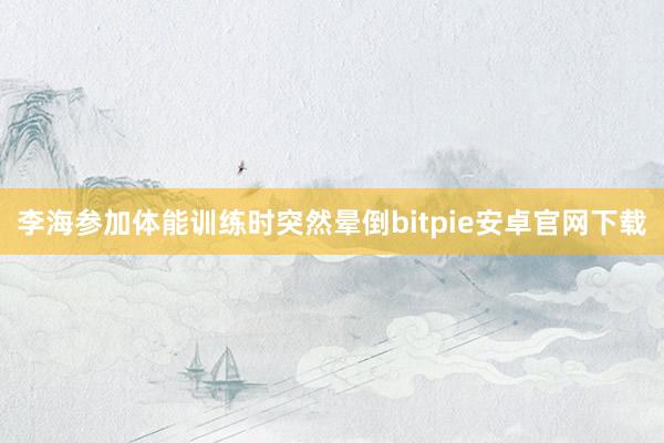 李海参加体能训练时突然晕倒bitpie安卓官网下载