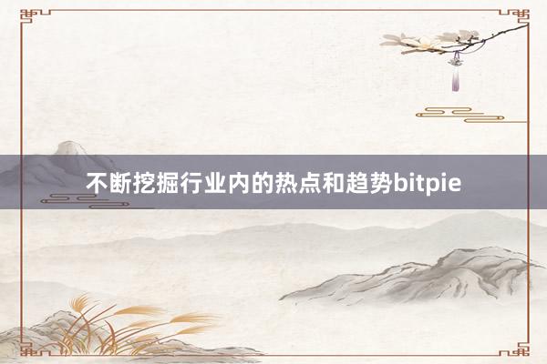 不断挖掘行业内的热点和趋势bitpie