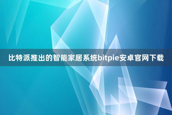 比特派推出的智能家居系统bitpie安卓官网下载