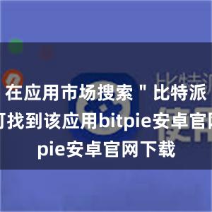 在应用市场搜索＂比特派＂即可找到该应用bitpie安卓官网下载