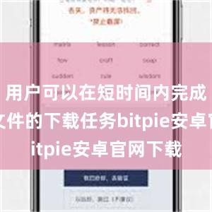 用户可以在短时间内完成大容量文件的下载任务bitpie安卓官网下载