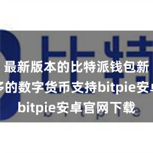 最新版本的比特派钱包新增了更多的数字货币支持bitpie安卓官网下载