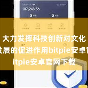 大力发挥科技创新对文化和旅游发展的促进作用bitpie安卓官网下载