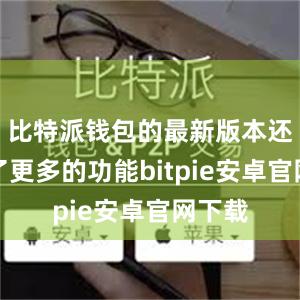 比特派钱包的最新版本还增加了更多的功能bitpie安卓官网下载