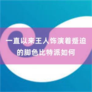 一直以来王人饰演着蹙迫的脚色比特派如何