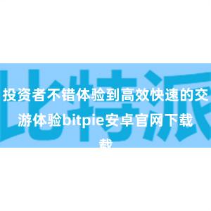 投资者不错体验到高效快速的交游体验bitpie安卓官网下载